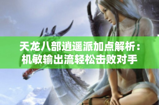 天龙八部逍遥派加点解析：机敏输出流轻松击败对手
