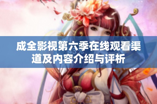 成全影视第六季在线观看渠道及内容介绍与评析