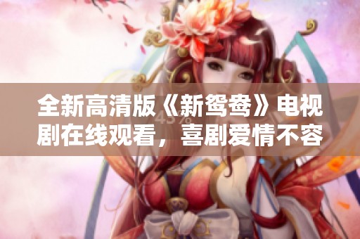 全新高清版《新鸳鸯》电视剧在线观看，喜剧爱情不容错过