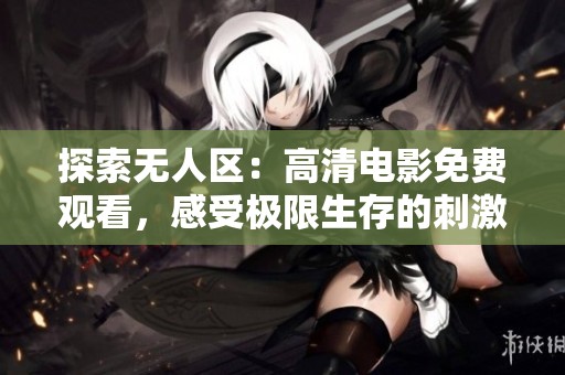 探索无人区：高清电影免费观看，感受极限生存的刺激与冒险