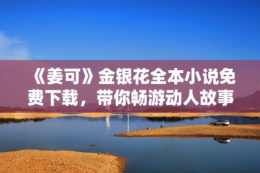 《姜可》金银花全本小说免费下载，带你畅游动人故事世界