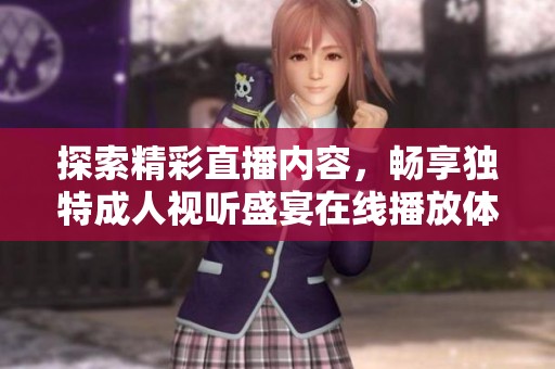 探索精彩直播内容，畅享独特成人视听盛宴在线播放体验