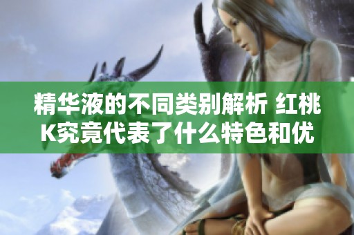 精华液的不同类别解析 红桃K究竟代表了什么特色和优势