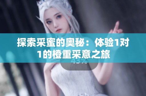 探索采蜜的奥秘：体验1对1的橙重采意之旅