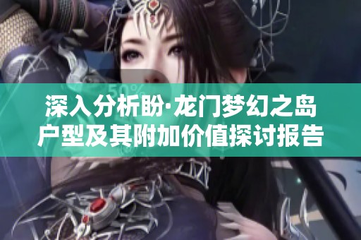深入分析盼·龙门梦幻之岛户型及其附加价值探讨报告