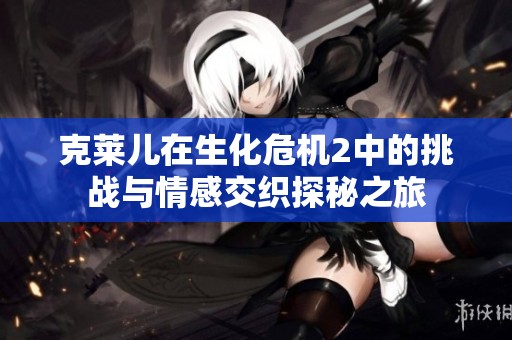 克莱儿在生化危机2中的挑战与情感交织探秘之旅