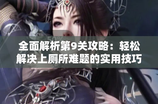 全面解析第9关攻略：轻松解决上厕所难题的实用技巧与心得分享