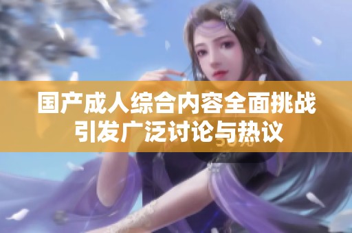 国产成人综合内容全面挑战 引发广泛讨论与热议