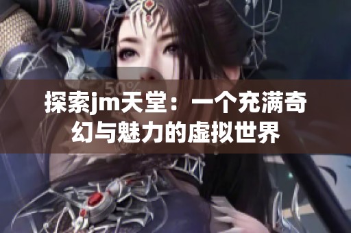 探索jm天堂：一个充满奇幻与魅力的虚拟世界