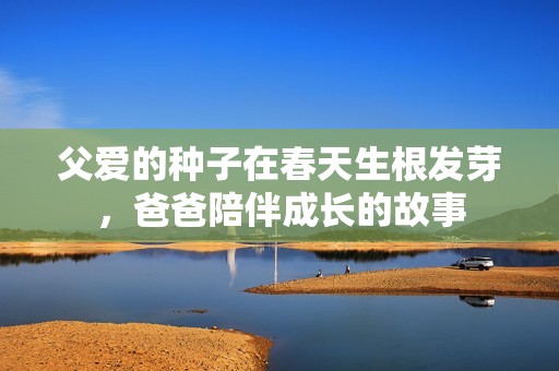 父爱的种子在春天生根发芽，爸爸陪伴成长的故事