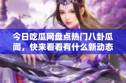 今日吃瓜网盘点热门八卦瓜闻，快来看看有什么新动态！