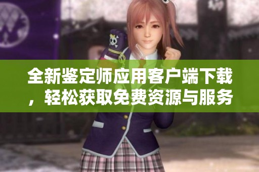 全新鉴定师应用客户端下载，轻松获取免费资源与服务！