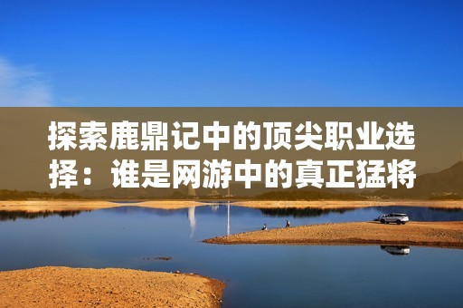 探索鹿鼎记中的顶尖职业选择：谁是网游中的真正猛将
