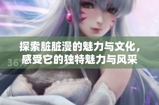 探索脏脏漫的魅力与文化，感受它的独特魅力与风采
