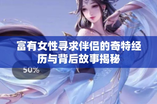 富有女性寻求伴侣的奇特经历与背后故事揭秘
