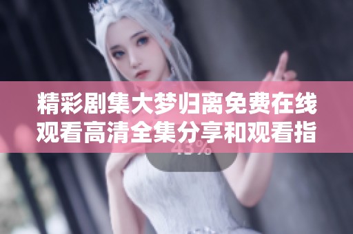 精彩剧集大梦归离免费在线观看高清全集分享和观看指南