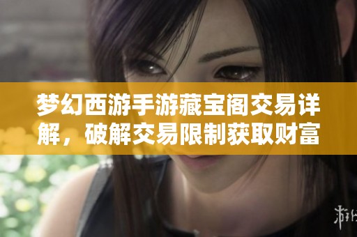 梦幻西游手游藏宝阁交易详解，破解交易限制获取财富秘诀
