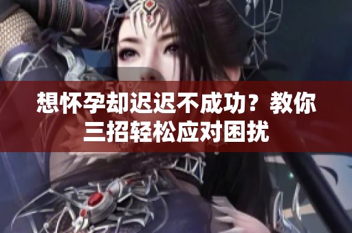 想怀孕却迟迟不成功？教你三招轻松应对困扰