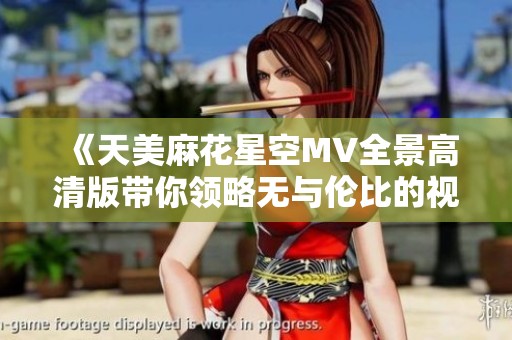 《天美麻花星空MV全景高清版带你领略无与伦比的视听盛宴》