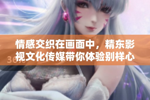 情感交织在画面中，精东影视文化传媒带你体验别样心声的旅程