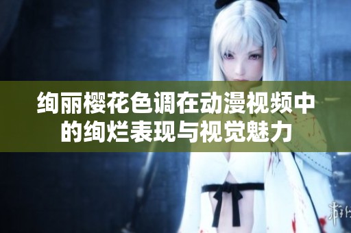 绚丽樱花色调在动漫视频中的绚烂表现与视觉魅力
