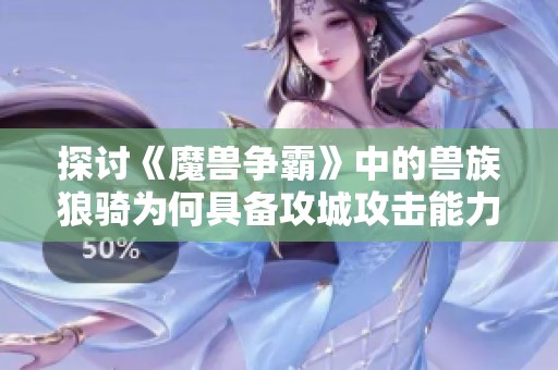 探讨《魔兽争霸》中的兽族狼骑为何具备攻城攻击能力