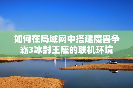 如何在局域网中搭建魔兽争霸3冰封王座的联机环境