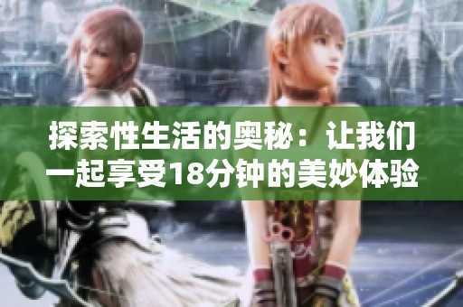探索性生活的奥秘：让我们一起享受18分钟的美妙体验