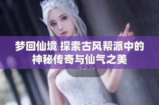 梦回仙境 探索古风帮派中的神秘传奇与仙气之美