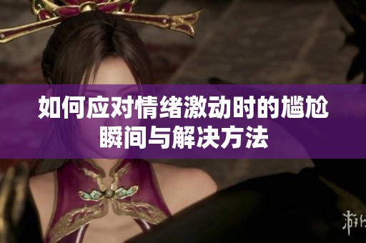 如何应对情绪激动时的尴尬瞬间与解决方法
