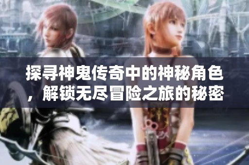 探寻神鬼传奇中的神秘角色，解锁无尽冒险之旅的秘密与精彩