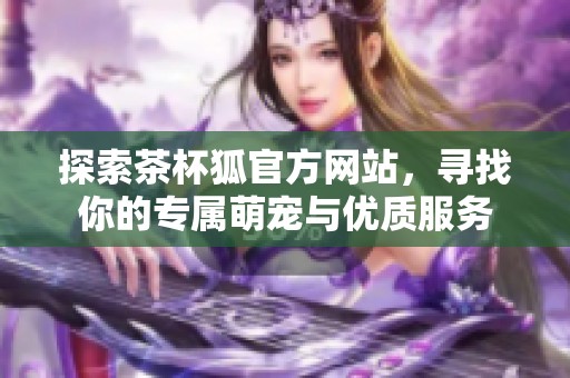 探索茶杯狐官方网站，寻找你的专属萌宠与优质服务