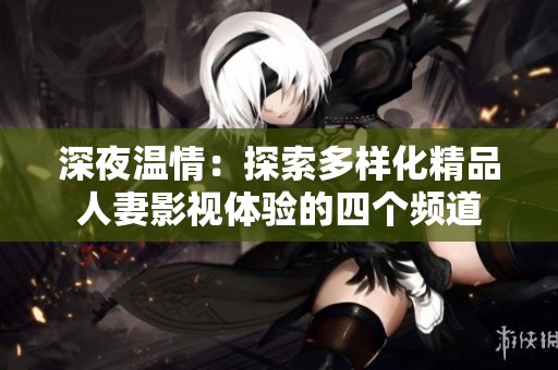 深夜温情：探索多样化精品人妻影视体验的四个频道