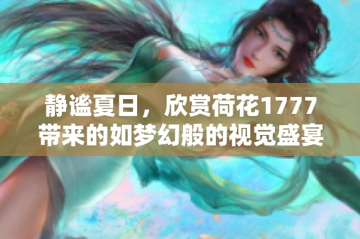静谧夏日，欣赏荷花1777带来的如梦幻般的视觉盛宴