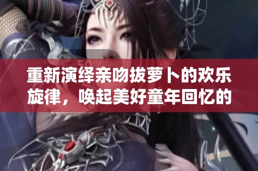 重新演绎亲吻拔萝卜的欢乐旋律，唤起美好童年回忆的乐曲