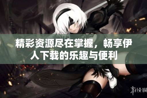 精彩资源尽在掌握，畅享伊人下载的乐趣与便利