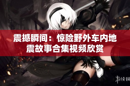震撼瞬间：惊险野外车内地震故事合集视频欣赏