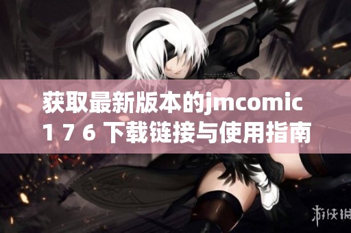 获取最新版本的jmcomic 1 7 6 下载链接与使用指南