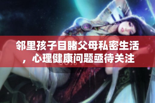 邻里孩子目睹父母私密生活，心理健康问题亟待关注