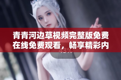 青青河边草视频完整版免费在线免费观看，畅享精彩内容