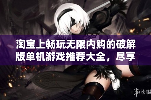 淘宝上畅玩无限内购的破解版单机游戏推荐大全，尽享游戏乐趣