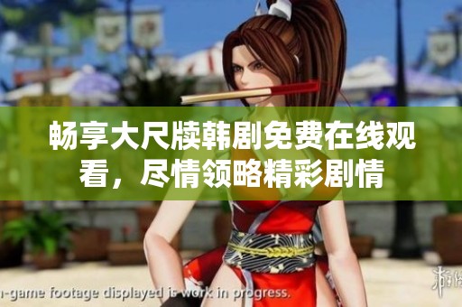 畅享大尺牍韩剧免费在线观看，尽情领略精彩剧情