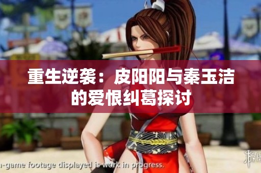 重生逆袭：皮阳阳与秦玉洁的爱恨纠葛探讨
