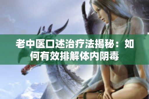 老中医口述治疗法揭秘：如何有效排解体内阴毒