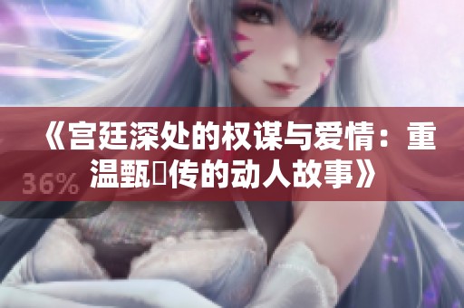 《宫廷深处的权谋与爱情：重温甄嬛传的动人故事》