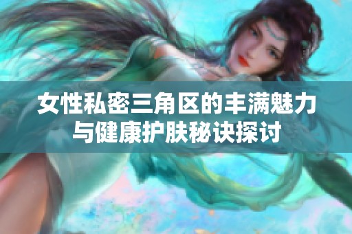 女性私密三角区的丰满魅力与健康护肤秘诀探讨