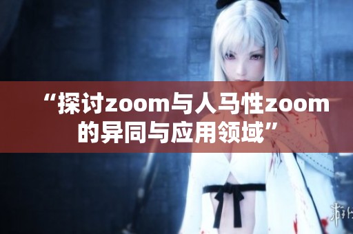 “探讨zoom与人马性zoom的异同与应用领域”