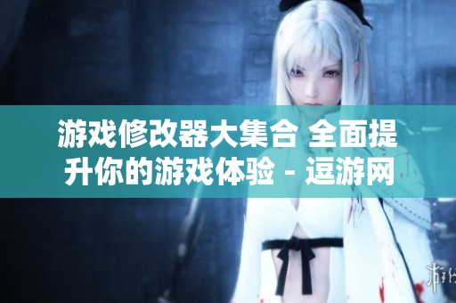 游戏修改器大集合 全面提升你的游戏体验 - 逗游网