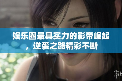 娱乐圈最具实力的影帝崛起，逆袭之路精彩不断