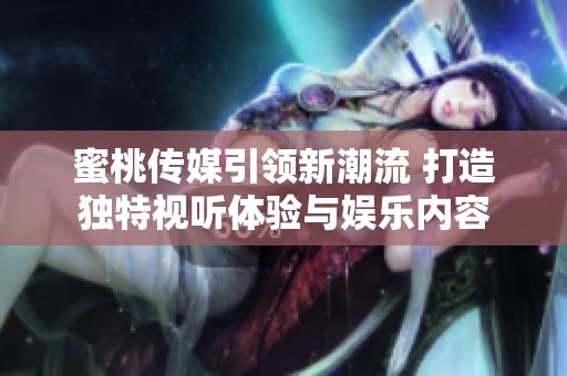 蜜桃传媒引领新潮流 打造独特视听体验与娱乐内容